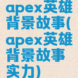 apex英雄背景故事(apex英雄背景故事实力)