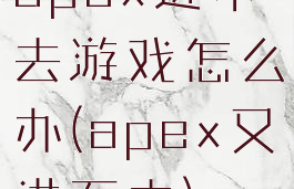 apex进不去游戏怎么办(apex又进不去)