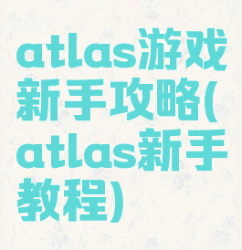 atlas游戏新手攻略(atlas新手教程)