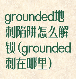 grounded地刺陷阱怎么解锁(grounded刺在哪里)