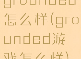 grounded怎么样(grounded游戏怎么样)
