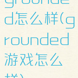 grounded怎么样(grounded游戏怎么样)