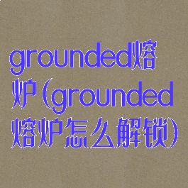 grounded熔炉(grounded熔炉怎么解锁)