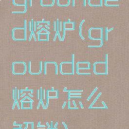 grounded熔炉(grounded熔炉怎么解锁)