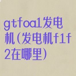 gtfoa1发电机(发电机f1f2在哪里)