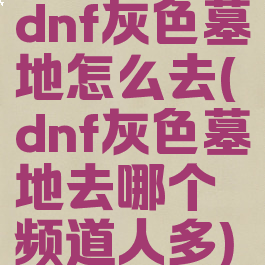 dnf灰色墓地怎么去(dnf灰色墓地去哪个频道人多)