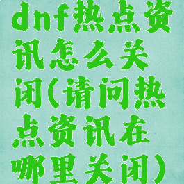 dnf热点资讯怎么关闭(请问热点资讯在哪里关闭)