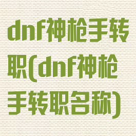 dnf神枪手转职(dnf神枪手转职名称)