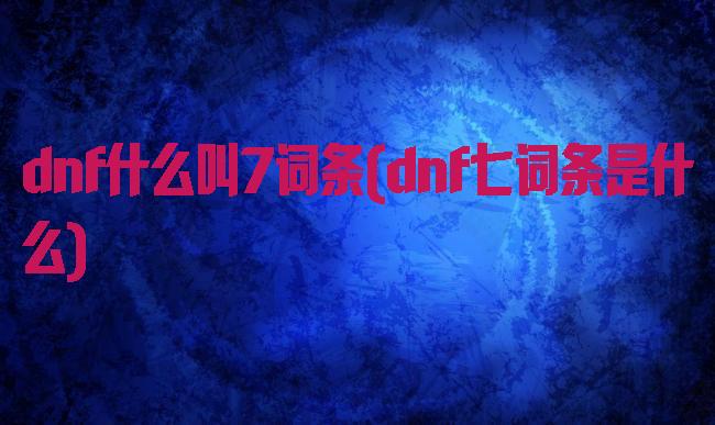 dnf什么叫7词条(dnf七词条是什么)