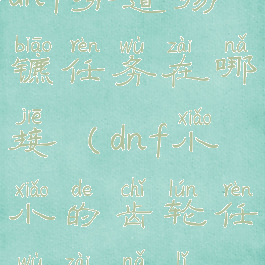 dnf分道扬镳任务在哪接(dnf小小的齿轮任务在哪里)