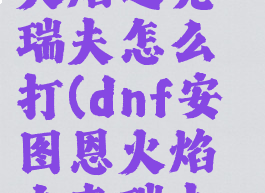 dnf安图恩火焰之克瑞夫怎么打(dnf安图恩火焰之克瑞夫怎么打)