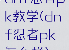 dnf忍者pk教学(dnf忍者pk怎么样)