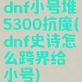 dnf小号堆5300抗魔(dnf史诗怎么跨界给小号)