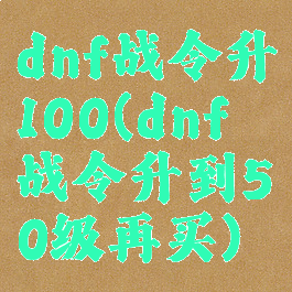 dnf战令升100(dnf战令升到50级再买)