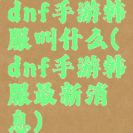 dnf手游韩服叫什么(dnf手游韩服最新消息)