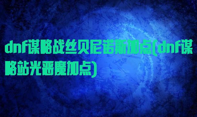 dnf谋略战丝贝尼诺斯加点(dnf谋略站光恶魔加点)