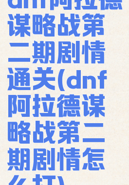 dnf阿拉德谋略战第二期剧情通关(dnf阿拉德谋略战第二期剧情怎么打)