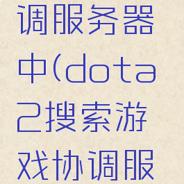 dota2搜索游戏协调服务器中(dota2搜索游戏协调服务器中删除)