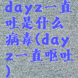 dayz一直吐是什么病毒(dayz一直呕吐)