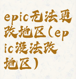 epic无法更改地区(epic没法改地区)