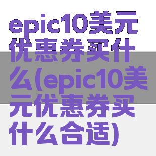 epic10美元优惠券买什么(epic10美元优惠券买什么合适)