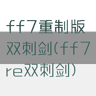 ff7重制版双刺剑(ff7re双刺剑)