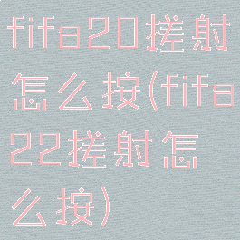 fifa20搓射怎么按(fifa22搓射怎么按)