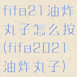 fifa21油炸丸子怎么按(fifa2021油炸丸子)