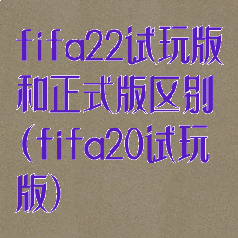 fifa22试玩版和正式版区别(fifa20试玩版)