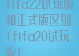 fifa22试玩版和正式版区别(fifa20试玩版)