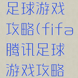 fifa腾讯足球游戏攻略(fifa腾讯足球游戏攻略大全)