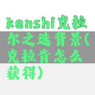 kenshi克拉尔之选背景(克拉肯怎么获得)