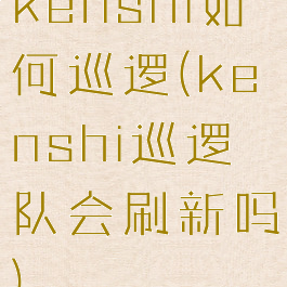 kenshi如何巡逻(kenshi巡逻队会刷新吗)