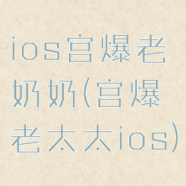 ios宫爆老奶奶(宫爆老太太ios)