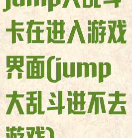 jump大乱斗卡在进入游戏界面(jump大乱斗进不去游戏)