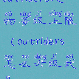 outriders人物等级上限(outriders怎么升级武器)