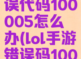 lol手游错误代码100005怎么办(lol手游错误码100006)