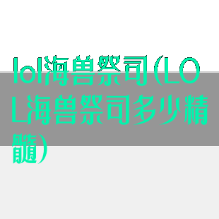 lol海兽祭司(LOL海兽祭司多少精髓)