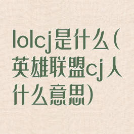 lolcj是什么(英雄联盟cj人什么意思)