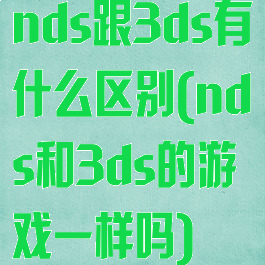 nds跟3ds有什么区别(nds和3ds的游戏一样吗)