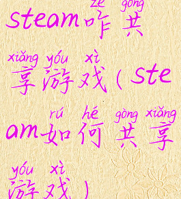 steam咋共享游戏(steam如何共享游戏)