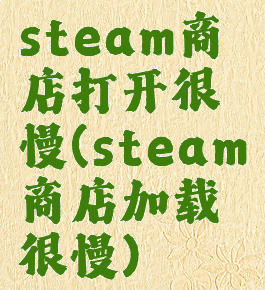 steam商店打开很慢(steam商店加载很慢)