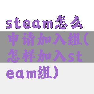 steam怎么申请加入组(怎样加入steam组)