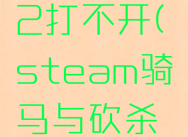 steam骑马与砍杀2打不开(steam骑马与砍杀2无法进入游戏)