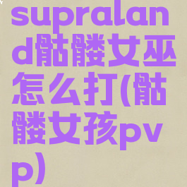 supraland骷髅女巫怎么打(骷髅女孩pvp)