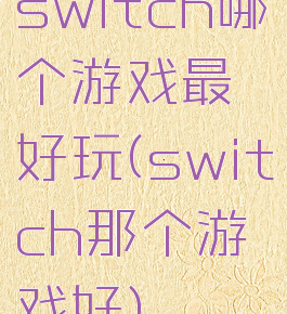 switch哪个游戏最好玩(switch那个游戏好)