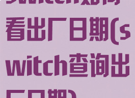 switch如何看出厂日期(switch查询出厂日期)