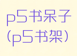 p5书呆子(p5书架)