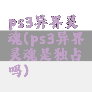 ps3异界灵魂(ps3异界灵魂是独占吗)