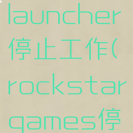 rockstarlauncher停止工作(rockstargames停止工作)